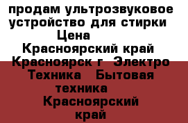 продам ультрозвуковое устройство для стирки › Цена ­ 350 - Красноярский край, Красноярск г. Электро-Техника » Бытовая техника   . Красноярский край